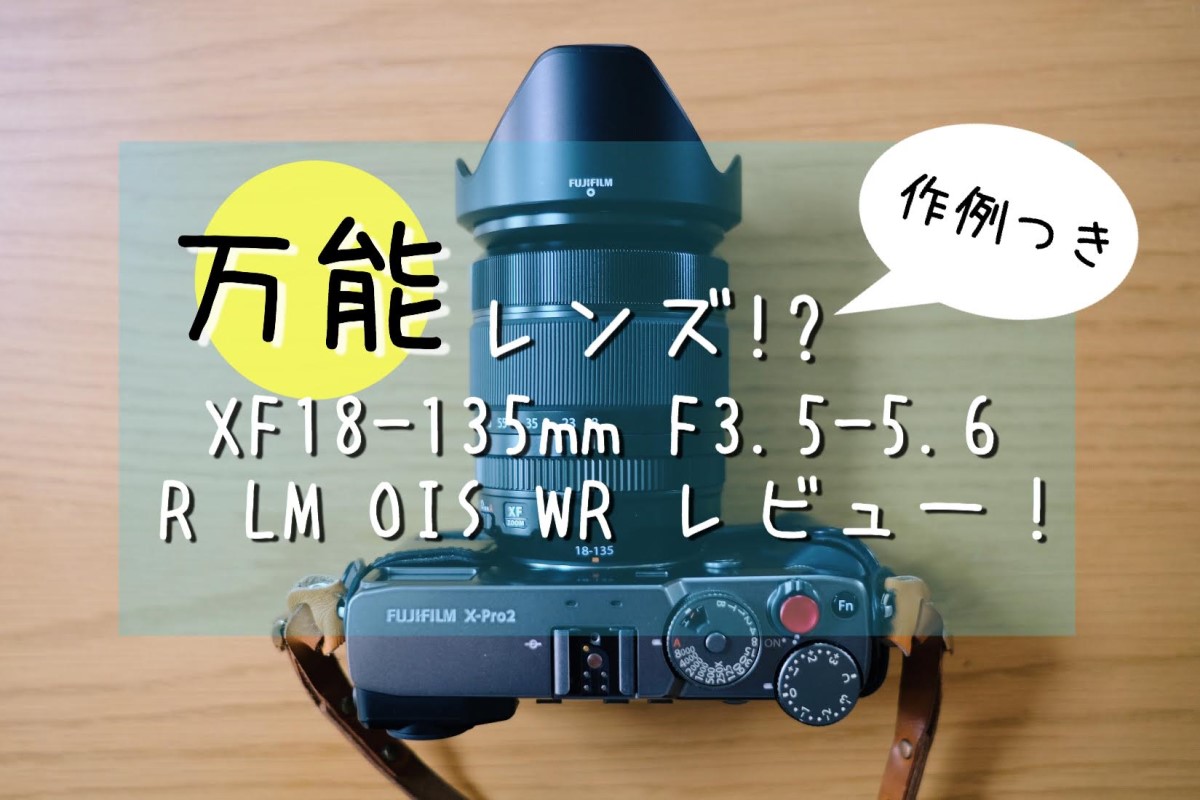 XF18-135mmF3.5-5.6 R LM OIS WRレビュー！やっぱり欲しい便利ズーム 